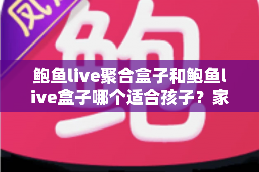 鲍鱼live聚合盒子和鲍鱼live盒子哪个适合孩子?家长必读的深度分析与安全指南 鲍鱼live聚合盒子和鲍鱼live盒子哪个适合孩子?家长必读的深度分析与安全指南