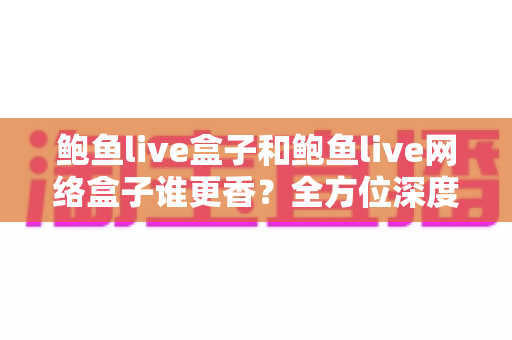 鲍鱼live盒子和鲍鱼live网络盒子谁更香？全方位深度对比帮你选出心仪之选