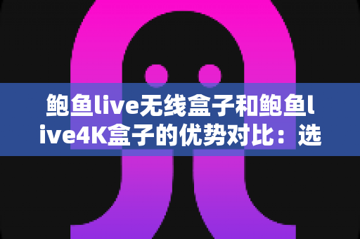 鲍鱼live无线盒子和鲍鱼live4K盒子的优势对比:选购前必读的深度解析指南 鲍鱼live无线盒子和鲍鱼live4K盒子的优势对比:选购前必读的深度解析指南