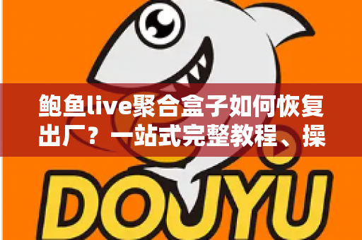 鲍鱼live聚合盒子如何恢复出厂？一站式完整教程、操作步骤与常见问题详解