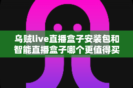 乌贼live直播盒子安装包和智能直播盒子哪个更值得买?2025年直播设备选购全攻略深度解析 乌贼live直播盒子安装包和智能直播盒子哪个更值得买?2025年直播设备选购全攻略深度解析