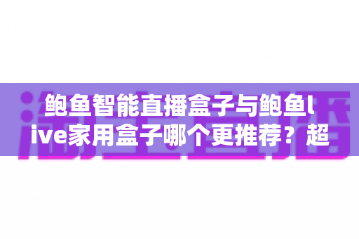 鲍鱼智能直播盒子与鲍鱼live家用盒子哪个更推荐?超全对比评测与选购指南帮你一次看懂 鲍鱼智能直播盒子与鲍鱼live家用盒子哪个更推荐?超全对比评测与选购指南帮你一次看懂