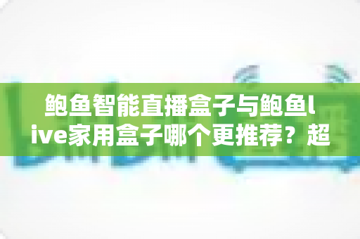 鲍鱼智能直播盒子与鲍鱼live家用盒子哪个更推荐?超全对比评测与选购指南帮你一次看懂 鲍鱼智能直播盒子与鲍鱼live家用盒子哪个更推荐?超全对比评测与选购指南帮你一次看懂