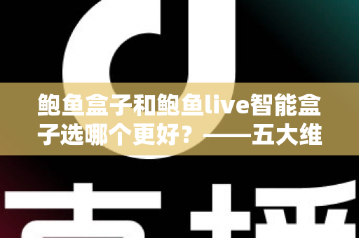 鲍鱼盒子和鲍鱼live智能盒子选哪个更好?——五大维度全面对比与选购指南 鲍鱼盒子和鲍鱼live智能盒子选哪个更好?——五大维度全面对比与选购指南