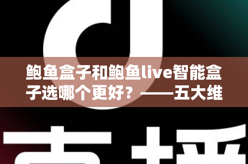 鲍鱼盒子和鲍鱼live智能盒子选哪个更好?——五大维度全面对比与选购指南 鲍鱼盒子和鲍鱼live智能盒子选哪个更好?——五大维度全面对比与选购指南