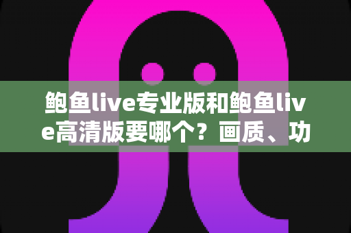 鲍鱼live专业版和鲍鱼live高清版要哪个?画质、功能、流畅度全维度对比,帮你找到最适合自己的版本 鲍鱼live专业版和鲍鱼live高清版要哪个?画质、功能、流畅度全维度对比,帮你找到最适合自己的版本
