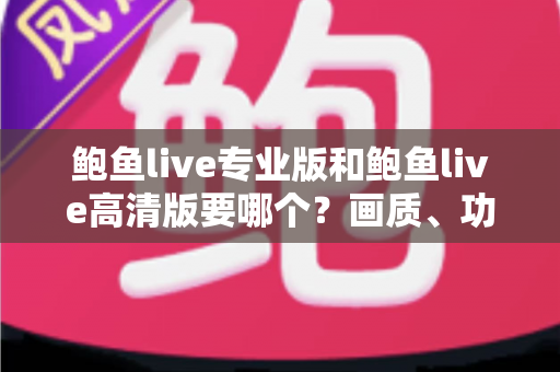鲍鱼live专业版和鲍鱼live高清版要哪个?画质、功能、流畅度全维度对比,帮你找到最适合自己的版本 鲍鱼live专业版和鲍鱼live高清版要哪个?画质、功能、流畅度全维度对比,帮你找到最适合自己的版本