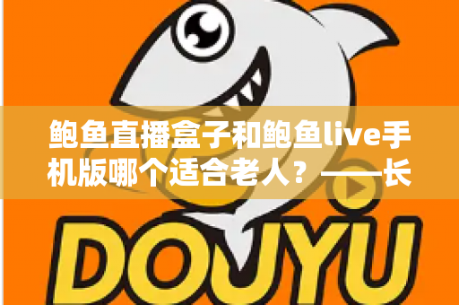 鲍鱼直播盒子和鲍鱼live手机版哪个适合老人?——长辈观看设备选购与使用全指南 鲍鱼直播盒子和鲍鱼live手机版哪个适合老人?——长辈观看设备选购与使用全指南