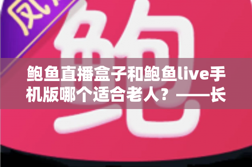 鲍鱼直播盒子和鲍鱼live手机版哪个适合老人?——长辈观看设备选购与使用全指南 鲍鱼直播盒子和鲍鱼live手机版哪个适合老人?——长辈观看设备选购与使用全指南