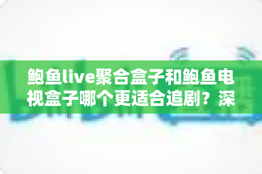 鲍鱼live聚合盒子和鲍鱼电视盒子哪个更适合追剧?深度对比帮你选对追剧神器 鲍鱼live聚合盒子和鲍鱼电视盒子哪个更适合追剧?深度对比帮你选对追剧神器