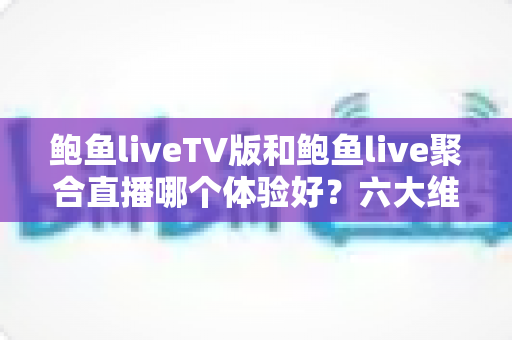 鲍鱼liveTV版和鲍鱼live聚合直播哪个体验好?六大维度深度对比评测,帮你选对大屏与移动端观影方案 鲍鱼liveTV版和鲍鱼live聚合直播哪个体验好?六大维度深度对比评测,帮你选对大屏与移动端观影方案