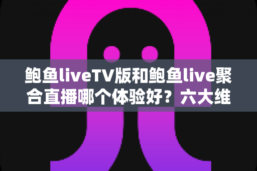 鲍鱼liveTV版和鲍鱼live聚合直播哪个体验好?六大维度深度对比评测,帮你选对大屏与移动端观影方案 鲍鱼liveTV版和鲍鱼live聚合直播哪个体验好?六大维度深度对比评测,帮你选对大屏与移动端观影方案