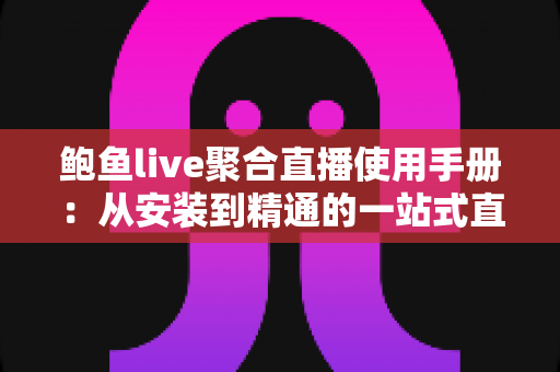 鲍鱼live聚合直播使用手册:从安装到精通的一站式直播观看操作指南 鲍鱼live聚合直播使用手册:从安装到精通的一站式直播观看操作指南
