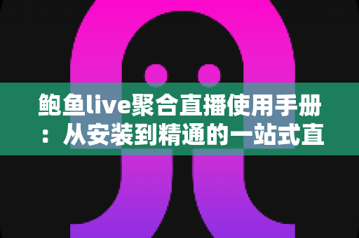 鲍鱼live聚合直播使用手册:从安装到精通的一站式直播观看操作指南 鲍鱼live聚合直播使用手册:从安装到精通的一站式直播观看操作指南