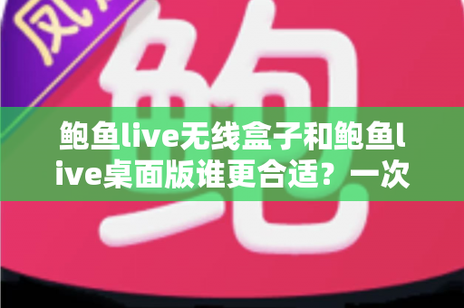 鲍鱼live无线盒子和鲍鱼live桌面版谁更合适？一次看懂差异、场景与最佳选择