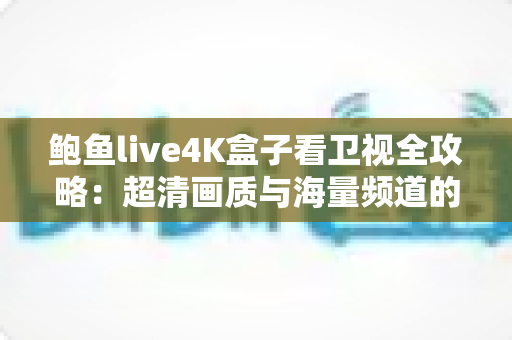 鲍鱼live4K盒子看卫视全攻略:超清画质与海量频道的家庭观影新体验 鲍鱼live4K盒子看卫视全攻略:超清画质与海量频道的家庭观影新体验