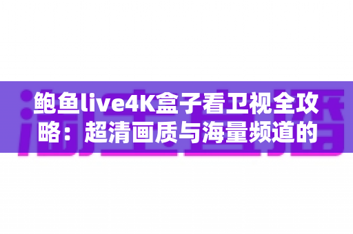 鲍鱼live4K盒子看卫视全攻略:超清画质与海量频道的家庭观影新体验 鲍鱼live4K盒子看卫视全攻略:超清画质与海量频道的家庭观影新体验