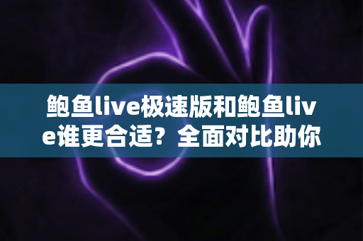 鲍鱼live极速版和鲍鱼live谁更合适？全面对比助你找到最佳选择