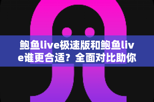 鲍鱼live极速版和鲍鱼live谁更合适？全面对比助你找到最佳选择