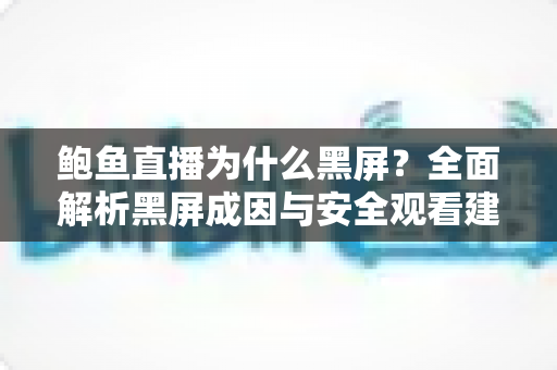 鲍鱼直播为什么黑屏?全面解析黑屏成因与安全观看建议 鲍鱼直播为什么黑屏?全面解析黑屏成因与安全观看建议