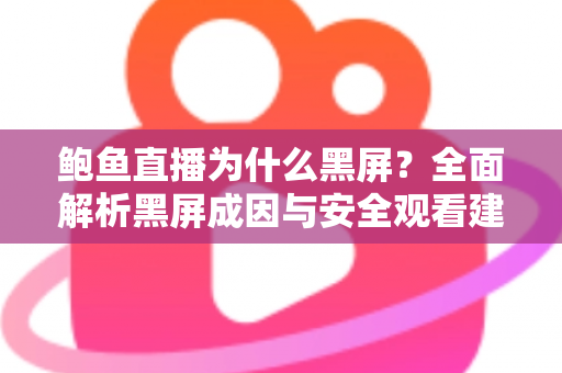 鲍鱼直播为什么黑屏?全面解析黑屏成因与安全观看建议 鲍鱼直播为什么黑屏?全面解析黑屏成因与安全观看建议