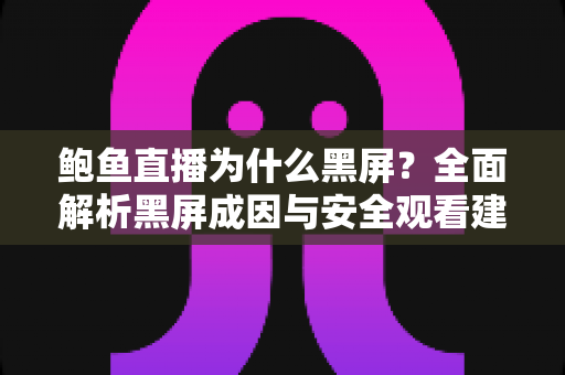 鲍鱼直播为什么黑屏?全面解析黑屏成因与安全观看建议 鲍鱼直播为什么黑屏?全面解析黑屏成因与安全观看建议