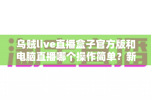 乌贼live直播盒子官方版和电脑直播哪个操作简单？新手主播必读的全面对比指南