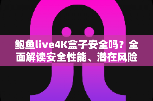 鲍鱼live4K盒子安全吗?全面解读安全性能、潜在风险与选购使用指南 鲍鱼live4K盒子安全吗?全面解读安全性能、潜在风险与选购使用指南