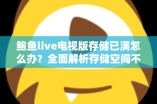 鲍鱼live电视版存储已满怎么办?全面解析存储空间不足的解决方法与预防技巧 鲍鱼live电视版存储已满怎么办?全面解析存储空间不足的解决方法与预防技巧