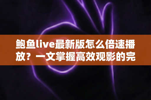 鲍鱼live最新版怎么倍速播放?一文掌握高效观影的完整教程与实用技巧 鲍鱼live最新版怎么倍速播放?一文掌握高效观影的完整教程与实用技巧