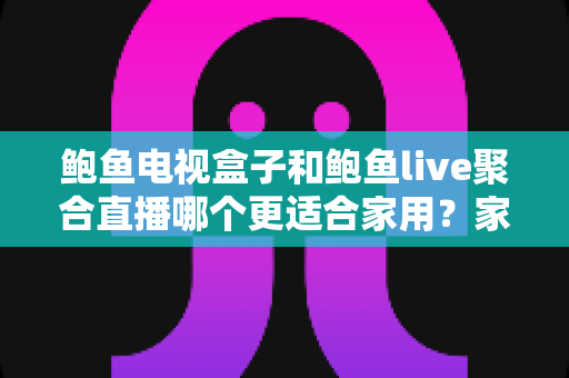 鲍鱼电视盒子和鲍鱼live聚合直播哪个更适合家用?家庭观影方案全面对比与选购指南 鲍鱼电视盒子和鲍鱼live聚合直播哪个更适合家用?家庭观影方案全面对比与选购指南