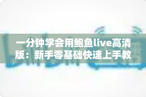 一分钟学会用鲍鱼live高清版：新手零基础快速上手教程与实用技巧全解析