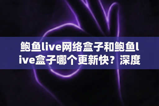 鲍鱼live网络盒子和鲍鱼live盒子哪个更新快?深度对比与实用选购指南 鲍鱼live网络盒子和鲍鱼live盒子哪个更新快?深度对比与实用选购指南