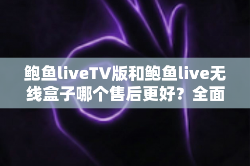 鲍鱼liveTV版和鲍鱼live无线盒子哪个售后更好?全面解析两大版本的售后差异与选购指南 鲍鱼liveTV版和鲍鱼live无线盒子哪个售后更好?全面解析两大版本的售后差异与选购指南