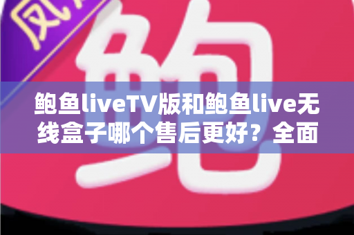 鲍鱼liveTV版和鲍鱼live无线盒子哪个售后更好?全面解析两大版本的售后差异与选购指南 鲍鱼liveTV版和鲍鱼live无线盒子哪个售后更好?全面解析两大版本的售后差异与选购指南