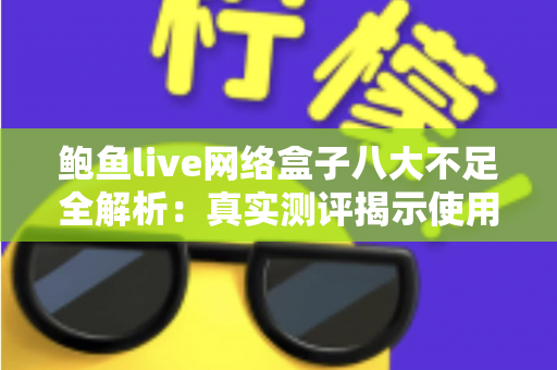 鲍鱼live网络盒子八大不足全解析:真实测评揭示使用痛点,助你理性避坑 鲍鱼live网络盒子八大不足全解析:真实测评揭示使用痛点,助你理性避坑