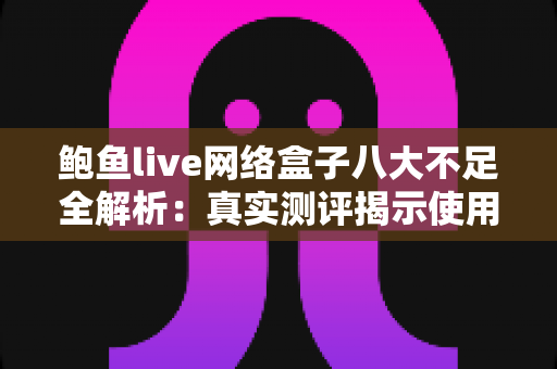 鲍鱼live网络盒子八大不足全解析:真实测评揭示使用痛点,助你理性避坑 鲍鱼live网络盒子八大不足全解析:真实测评揭示使用痛点,助你理性避坑