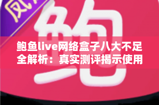 鲍鱼live网络盒子八大不足全解析:真实测评揭示使用痛点,助你理性避坑 鲍鱼live网络盒子八大不足全解析:真实测评揭示使用痛点,助你理性避坑