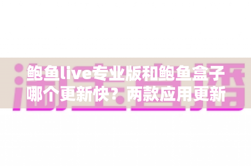 鲍鱼live专业版和鲍鱼盒子哪个更新快?两款应用更新频率深度对比与选择指南 鲍鱼live专业版和鲍鱼盒子哪个更新快?两款应用更新频率深度对比与选择指南