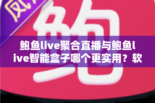 鲍鱼live聚合直播与鲍鱼live智能盒子哪个更实用？软件与硬件全维度深度对比指南