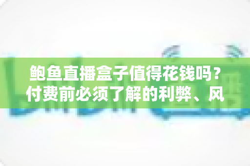 鲍鱼直播盒子值得花钱吗？付费前必须了解的利弊、风险与避坑指南