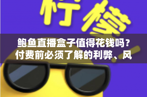 鲍鱼直播盒子值得花钱吗？付费前必须了解的利弊、风险与避坑指南