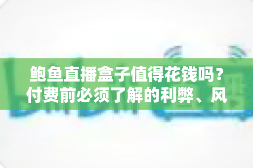 鲍鱼直播盒子值得花钱吗？付费前必须了解的利弊、风险与避坑指南