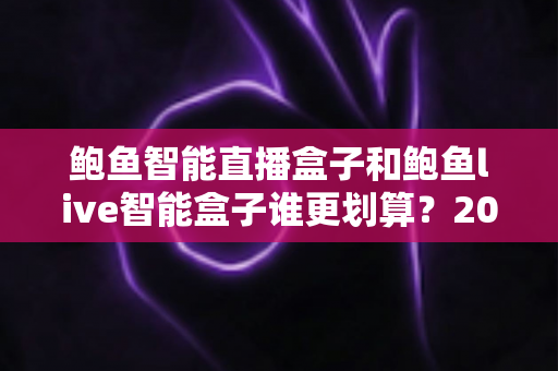 鲍鱼智能直播盒子和鲍鱼live智能盒子谁更划算？2025年直播设备性价比深度测评与选购指南