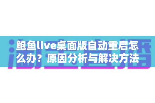 鲍鱼live桌面版自动重启怎么办?原因分析与解决方法全攻略,助你快速恢复稳定观看体验 鲍鱼live桌面版自动重启怎么办?原因分析与解决方法全攻略,助你快速恢复稳定观看体验