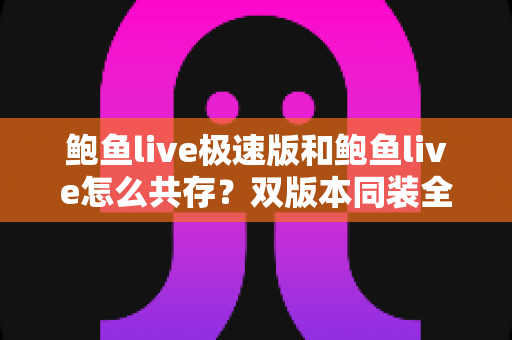 鲍鱼live极速版和鲍鱼live怎么共存?双版本同装全攻略与实用技巧 鲍鱼live极速版和鲍鱼live怎么共存?双版本同装全攻略与实用技巧