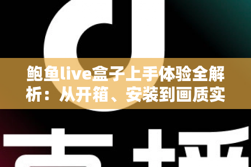 鲍鱼live盒子上手体验全解析:从开箱、安装到画质实测的一站式真实评测指南 鲍鱼live盒子上手体验全解析:从开箱、安装到画质实测的一站式真实评测指南