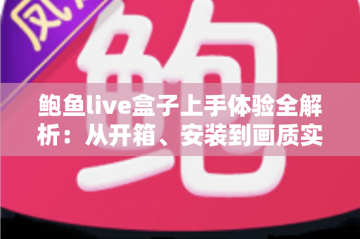鲍鱼live盒子上手体验全解析:从开箱、安装到画质实测的一站式真实评测指南 鲍鱼live盒子上手体验全解析:从开箱、安装到画质实测的一站式真实评测指南
