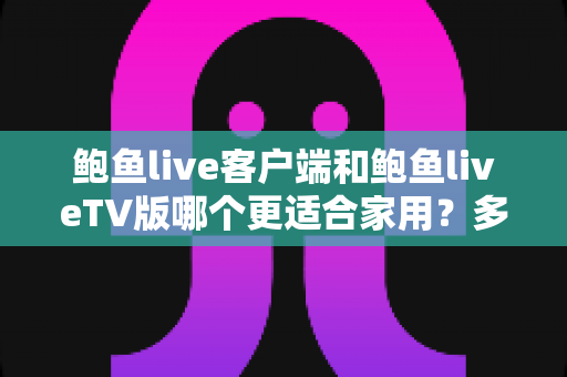 鲍鱼live客户端和鲍鱼liveTV版哪个更适合家用?多维度深度对比为你揭晓答案 鲍鱼live客户端和鲍鱼liveTV版哪个更适合家用?多维度深度对比为你揭晓答案