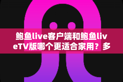 鲍鱼live客户端和鲍鱼liveTV版哪个更适合家用？多维度深度对比为你揭晓答案